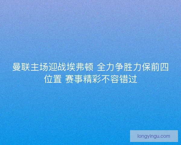 曼联主场迎战埃弗顿 全力争胜力保前四位置 赛事精彩不容错过 曼联主场迎战埃弗顿 全力争胜力保前四位置 赛事精彩不容错过