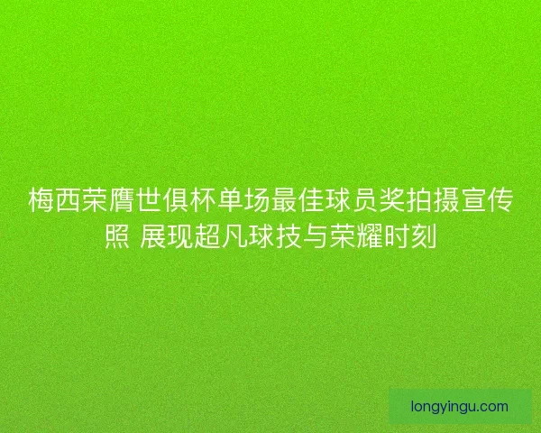 梅西荣膺世俱杯单场最佳球员奖拍摄宣传照 展现超凡球技与荣耀时刻