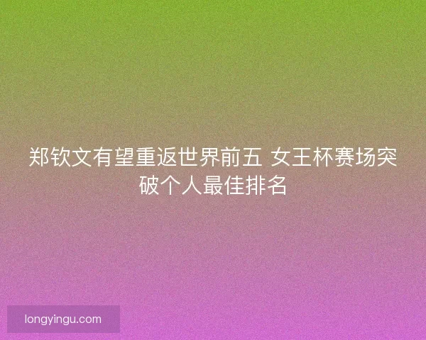郑钦文有望重返世界前五 女王杯赛场突破个人最佳排名 郑钦文有望重返世界前五 女王杯赛场突破个人最佳排名