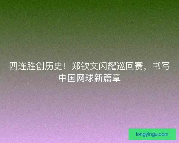四连胜创历史！郑钦文闪耀巡回赛，书写中国网球新篇章