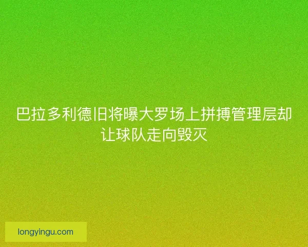 巴拉多利德旧将曝大罗场上拼搏管理层却让球队走向毁灭