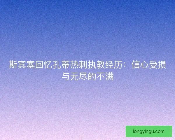 斯宾塞回忆孔蒂热刺执教经历：信心受损与无尽的不满