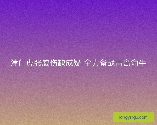 津门虎张威伤缺成疑 全力备战青岛海牛