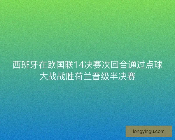 西班牙在欧国联14决赛次回合通过点球大战战胜荷兰晋级半决赛
