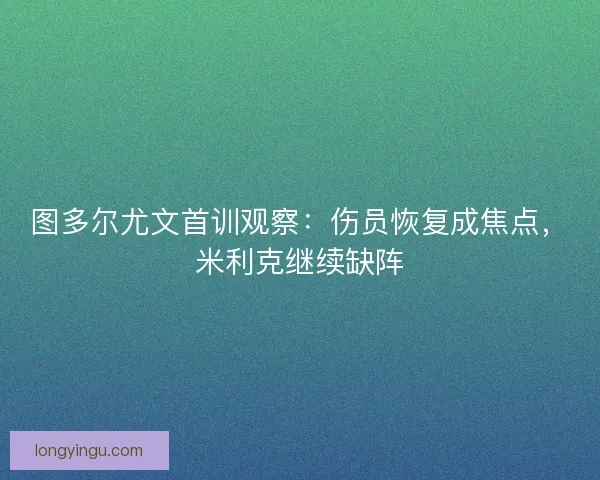 图多尔尤文首训观察：伤员恢复成焦点，米利克继续缺阵