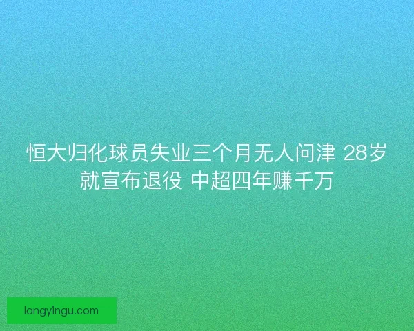 恒大归化球员失业三个月无人问津 28岁就宣布退役 中超四年赚千万