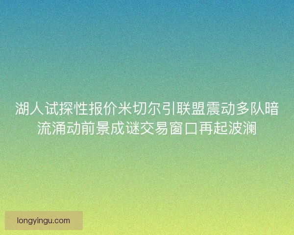 湖人试探性报价米切尔引联盟震动多队暗流涌动前景成谜交易窗口再起波澜