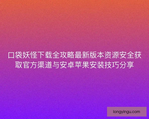口袋妖怪下载全攻略最新版本资源安全获取官方渠道与安卓苹果安装技巧分享 口袋妖怪下载全攻略最新版本资源安全获取官方渠道与安卓苹果安装技巧分享