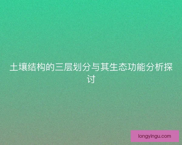 土壤结构的三层划分与其生态功能分析探讨