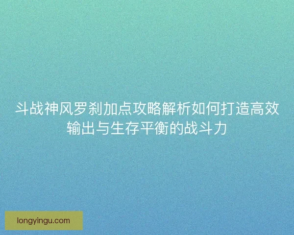 斗战神风罗刹加点攻略解析如何打造高效输出与生存平衡的战斗力