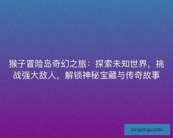 猴子冒险岛奇幻之旅：探索未知世界，挑战强大敌人，解锁神秘宝藏与传奇故事
