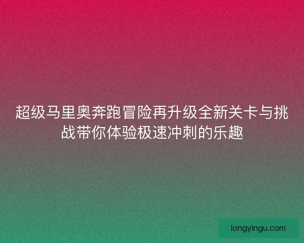 超级马里奥奔跑冒险再升级全新关卡与挑战带你体验极速冲刺的乐趣