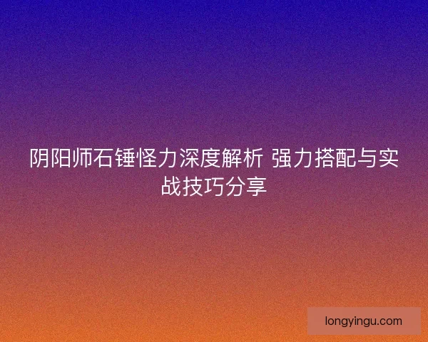 阴阳师石锤怪力深度解析 强力搭配与实战技巧分享