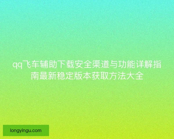 qq飞车辅助下载安全渠道与功能详解指南最新稳定版本获取方法大全