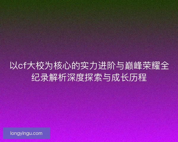 以cf大校为核心的实力进阶与巅峰荣耀全纪录解析深度探索与成长历程