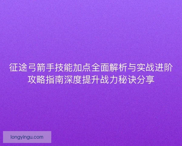 征途弓箭手技能加点全面解析与实战进阶攻略指南深度提升战力秘诀分享 征途弓箭手技能加点全面解析与实战进阶攻略指南深度提升战力秘诀分享