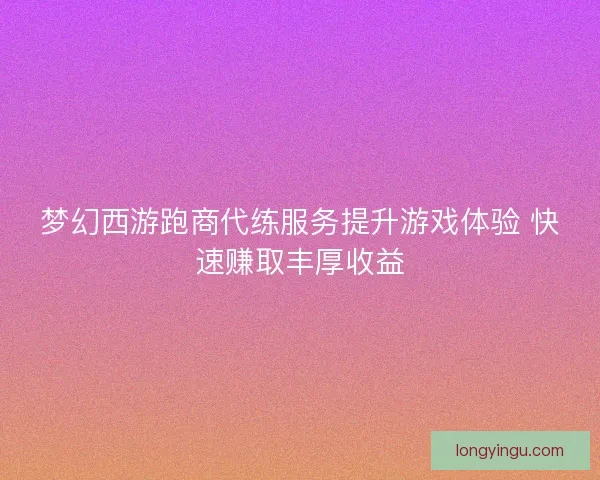 梦幻西游跑商代练服务提升游戏体验 快速赚取丰厚收益