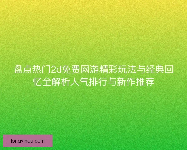 盘点热门2d免费网游精彩玩法与经典回忆全解析人气排行与新作推荐 盘点热门2d免费网游精彩玩法与经典回忆全解析人气排行与新作推荐