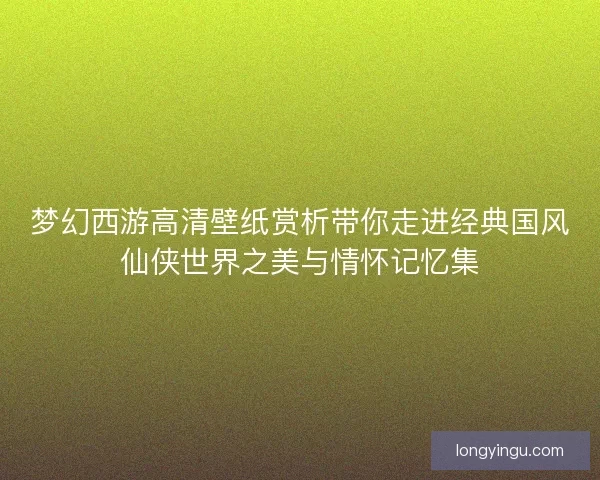 梦幻西游高清壁纸赏析带你走进经典国风仙侠世界之美与情怀记忆集 梦幻西游高清壁纸赏析带你走进经典国风仙侠世界之美与情怀记忆集
