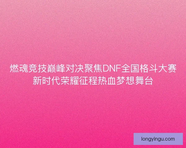 燃魂竞技巅峰对决聚焦DNF全国格斗大赛新时代荣耀征程热血梦想舞台 燃魂竞技巅峰对决聚焦DNF全国格斗大赛新时代荣耀征程热血梦想舞台