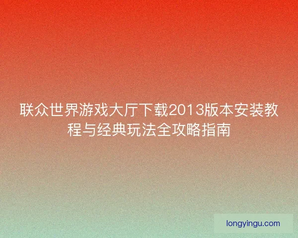 联众世界游戏大厅下载2013版本安装教程与经典玩法全攻略指南 联众世界游戏大厅下载2013版本安装教程与经典玩法全攻略指南