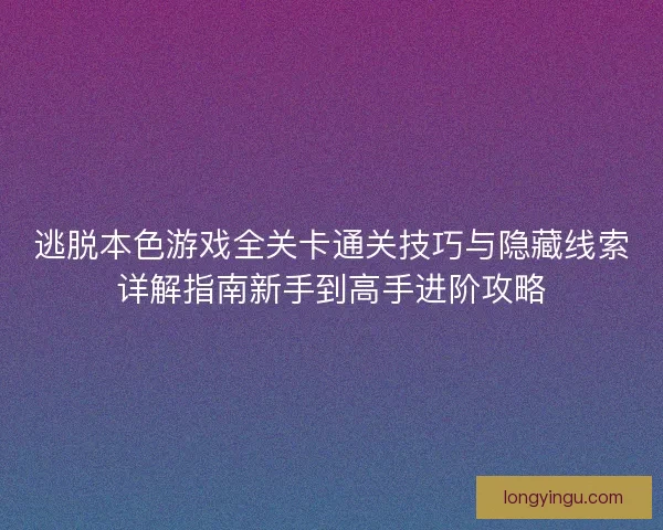 逃脱本色游戏全关卡通关技巧与隐藏线索详解指南新手到高手进阶攻略