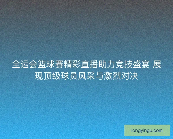 全运会篮球赛精彩直播助力竞技盛宴 展现顶级球员风采与激烈对决 全运会篮球赛精彩直播助力竞技盛宴 展现顶级球员风采与激烈对决