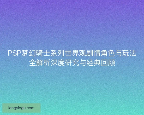 PSP梦幻骑士系列世界观剧情角色与玩法全解析深度研究与经典回顾