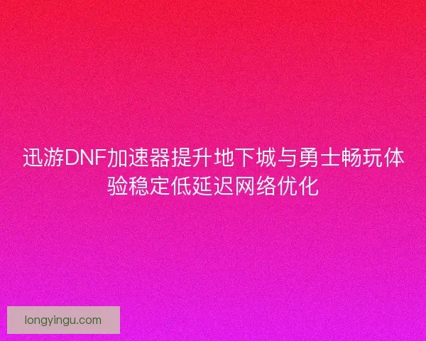 迅游DNF加速器提升地下城与勇士畅玩体验稳定低延迟网络优化
