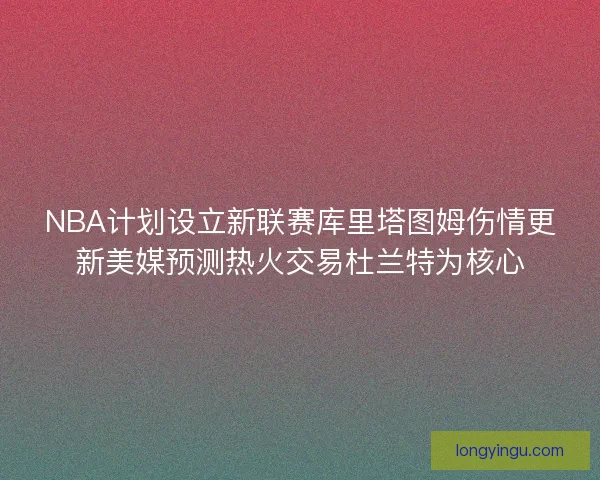 NBA计划设立新联赛库里塔图姆伤情更新美媒预测热火交易杜兰特为核心
