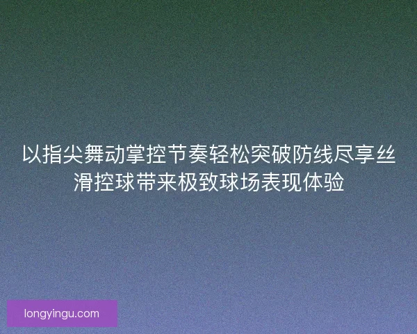 以指尖舞动掌控节奏轻松突破防线尽享丝滑控球带来极致球场表现体验