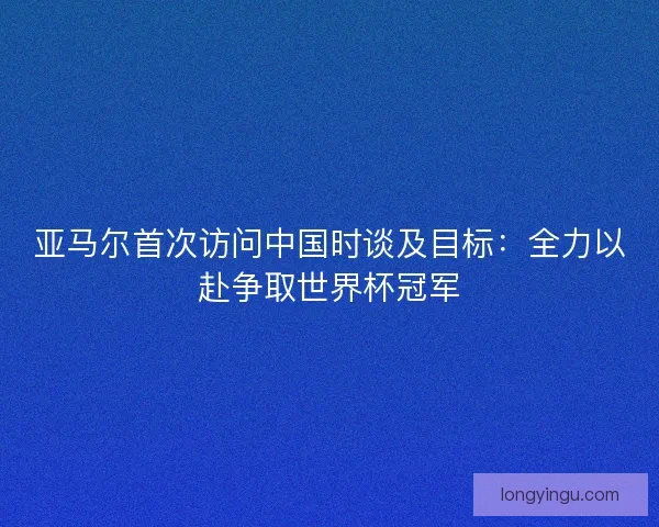 亚马尔首次访问中国时谈及目标：全力以赴争取世界杯冠军