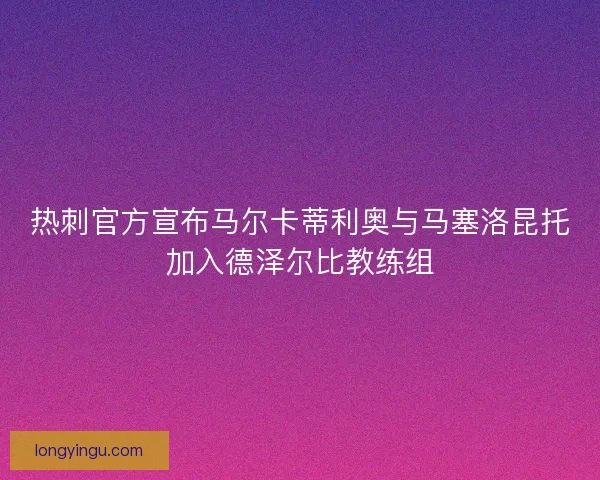 热刺官方宣布马尔卡蒂利奥与马塞洛昆托加入德泽尔比教练组