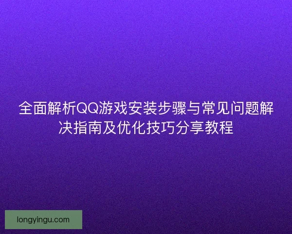 全面解析QQ游戏安装步骤与常见问题解决指南及优化技巧分享教程 全面解析QQ游戏安装步骤与常见问题解决指南及优化技巧分享教程