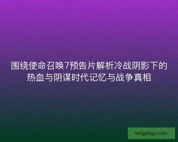 围绕使命召唤7预告片解析冷战阴影下的热血与阴谋时代记忆与战争真相 围绕使命召唤7预告片解析冷战阴影下的热血与阴谋时代记忆与战争真相