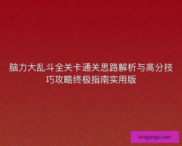 脑力大乱斗全关卡通关思路解析与高分技巧攻略终极指南实用版