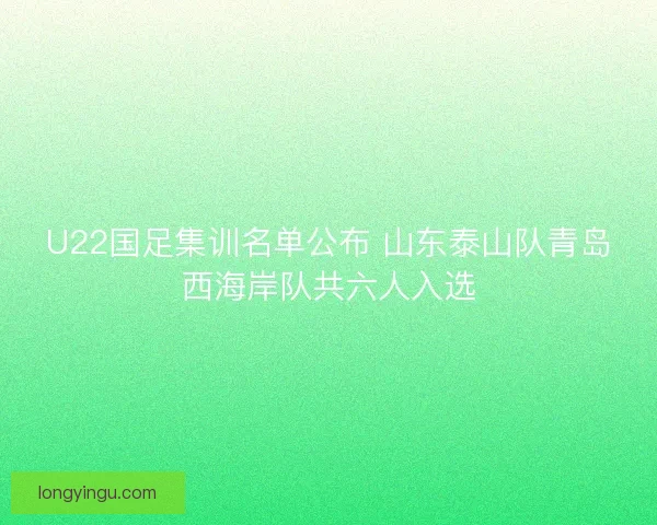 U22国足集训名单公布 山东泰山队青岛西海岸队共六人入选