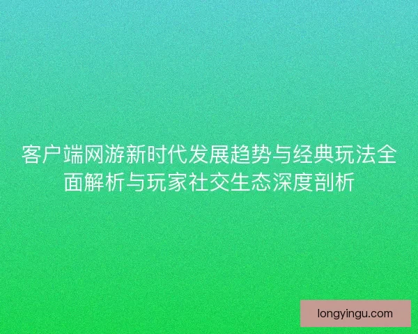 客户端网游新时代发展趋势与经典玩法全面解析与玩家社交生态深度剖析