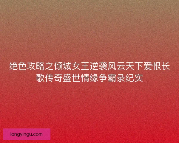 绝色攻略之倾城女王逆袭风云天下爱恨长歌传奇盛世情缘争霸录纪实 绝色攻略之倾城女王逆袭风云天下爱恨长歌传奇盛世情缘争霸录纪实