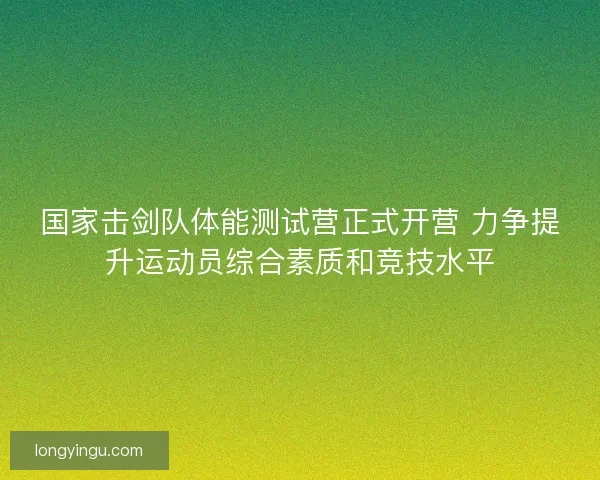 国家击剑队体能测试营正式开营 力争提升运动员综合素质和竞技水平 国家击剑队体能测试营正式开营 力争提升运动员综合素质和竞技水平