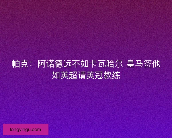 帕克：阿诺德远不如卡瓦哈尔 皇马签他如英超请英冠教练