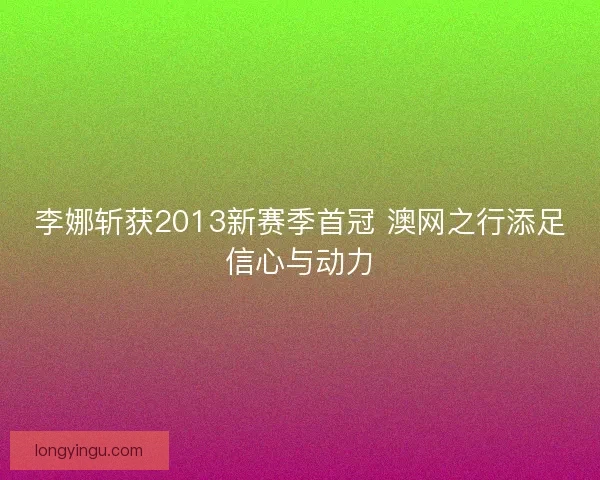 李娜斩获2013新赛季首冠 澳网之行添足信心与动力
