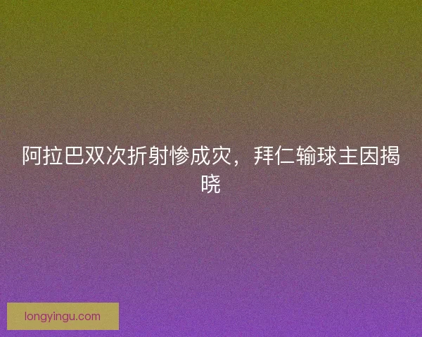阿拉巴双次折射惨成灾，拜仁输球主因揭晓