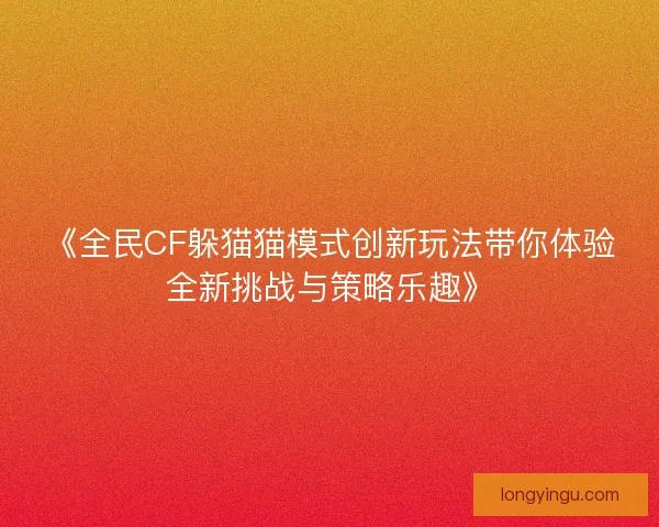 《全民CF躲猫猫模式创新玩法带你体验全新挑战与策略乐趣》 《全民CF躲猫猫模式创新玩法带你体验全新挑战与策略乐趣》