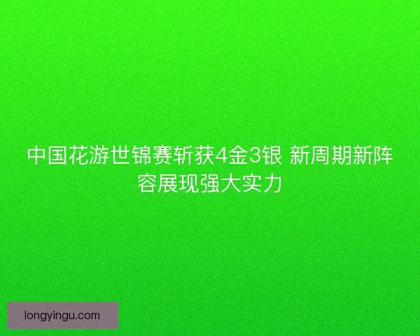 中国花游世锦赛斩获4金3银 新周期新阵容展现强大实力 中国花游世锦赛斩获4金3银 新周期新阵容展现强大实力