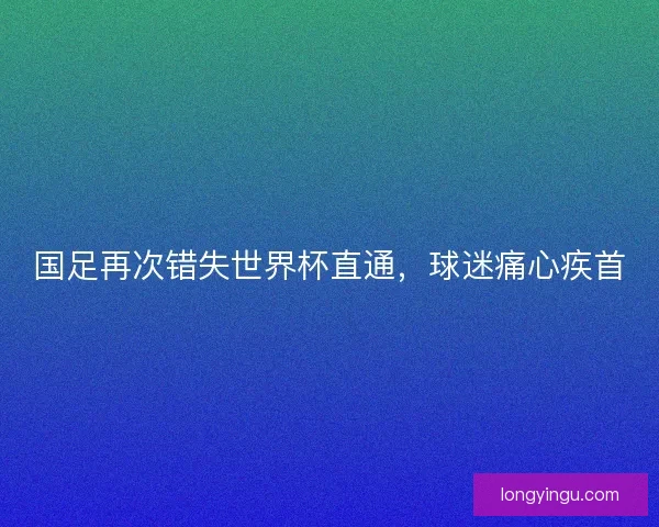 国足再次错失世界杯直通,球迷痛心疾首 国足再次错失世界杯直通,球迷痛心疾首