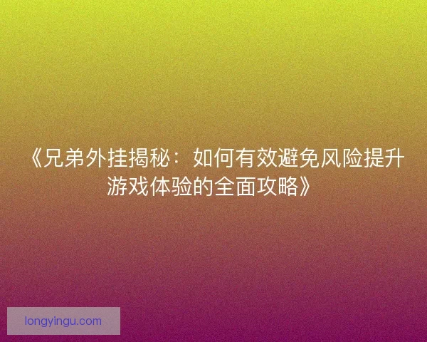 《兄弟外挂揭秘:如何有效避免风险提升游戏体验的全面攻略》 《兄弟外挂揭秘:如何有效避免风险提升游戏体验的全面攻略》