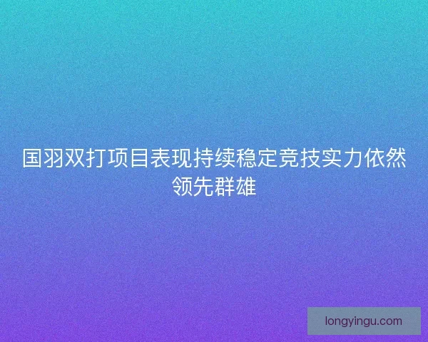 国羽双打项目表现持续稳定竞技实力依然领先群雄 国羽双打项目表现持续稳定竞技实力依然领先群雄